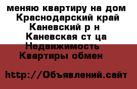 меняю квартиру на дом - Краснодарский край, Каневский р-н, Каневская ст-ца Недвижимость » Квартиры обмен   
